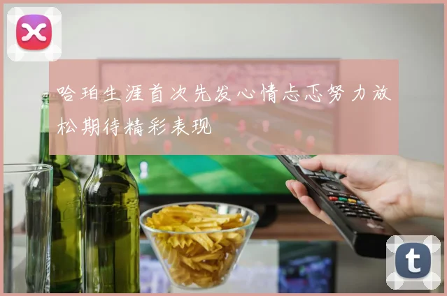 哈珀生涯首次先发心情忐忑努力放松期待精彩表现