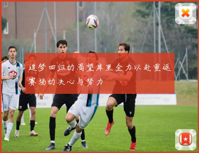 追梦回归的渴望库里全力以赴重返赛场的决心与努力
