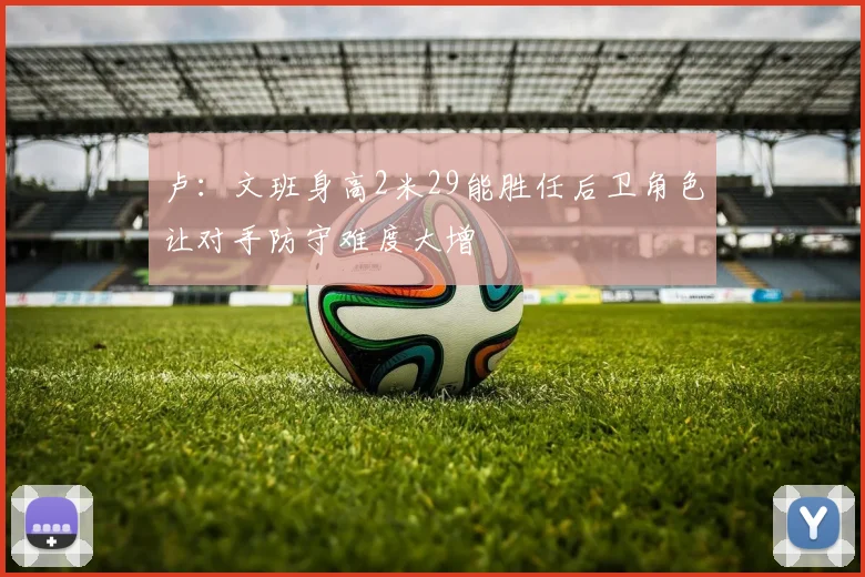 卢：文班身高2米29能胜任后卫角色让对手防守难度大增