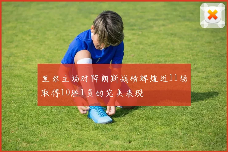 里尔主场对阵朗斯战绩辉煌近11场取得10胜1负的完美表现