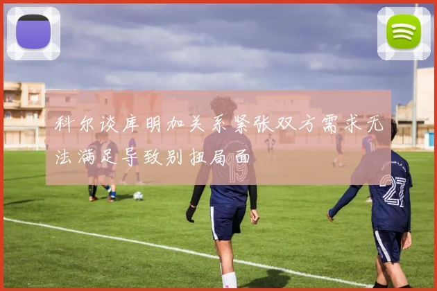 科尔谈库明加关系紧张双方需求无法满足导致别扭局面