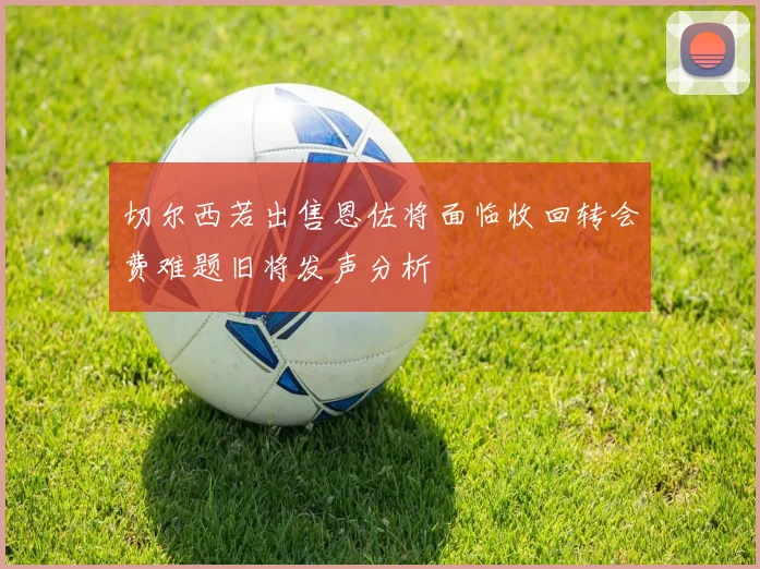 切尔西若出售恩佐将面临收回转会费难题旧将发声分析