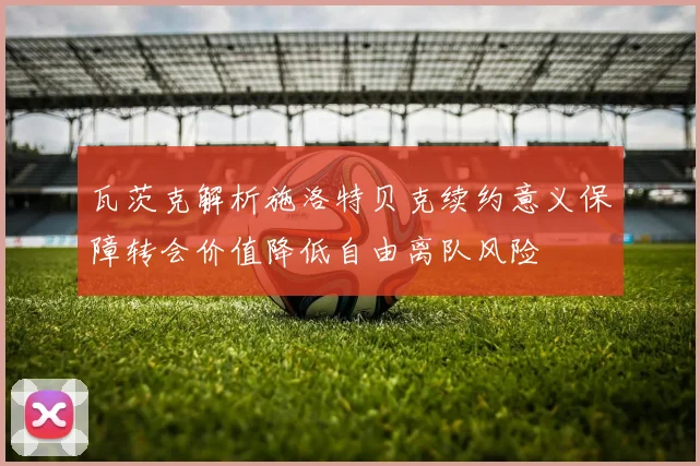 瓦茨克解析施洛特贝克续约意义保障转会价值降低自由离队风险