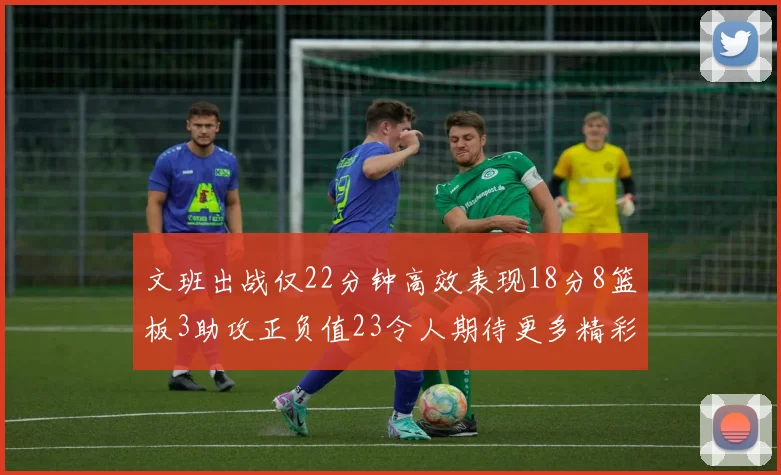 文班出战仅22分钟高效表现18分8篮板3助攻正负值23令人期待更多精彩发挥