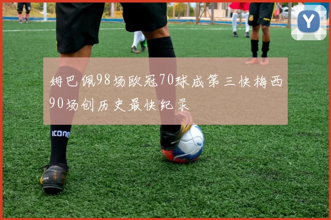 姆巴佩98场欧冠70球成第三快梅西90场创历史最快纪录