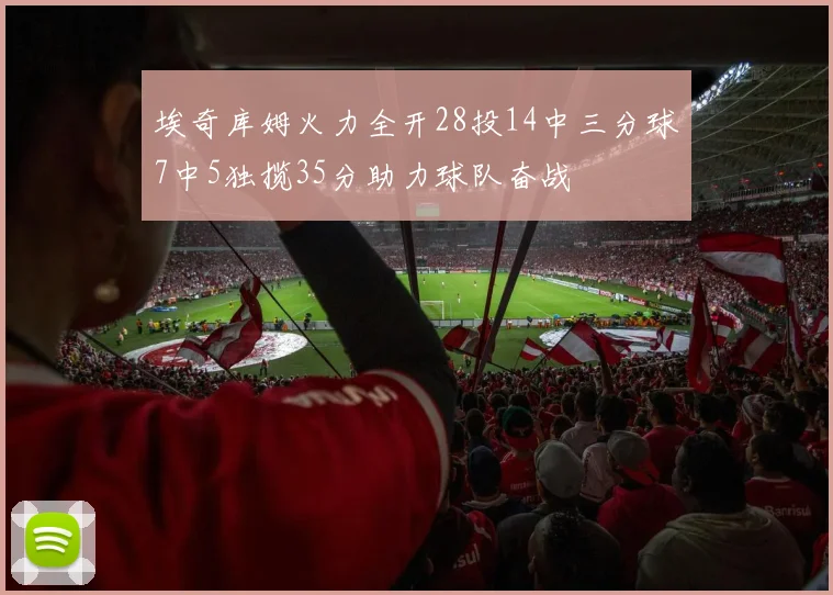 埃奇库姆火力全开28投14中三分球7中5独揽35分助力球队奋战