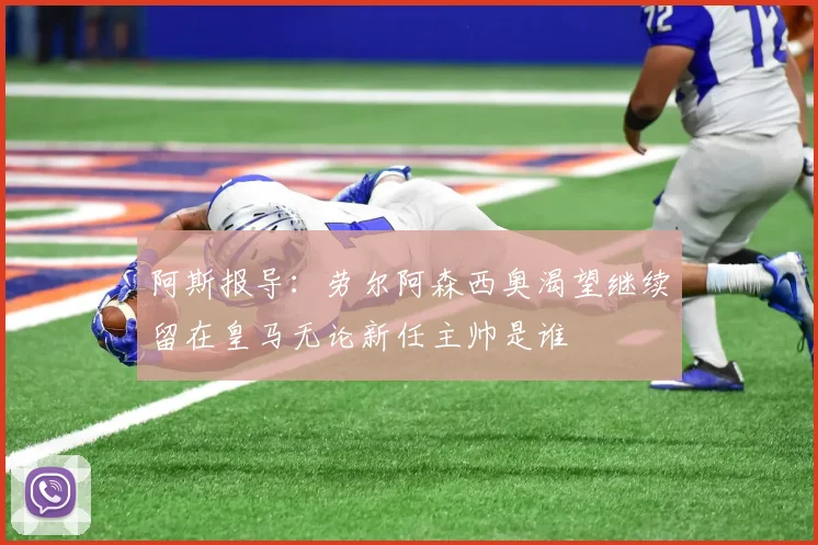 阿斯报导：劳尔阿森西奥渴望继续留在皇马无论新任主帅是谁