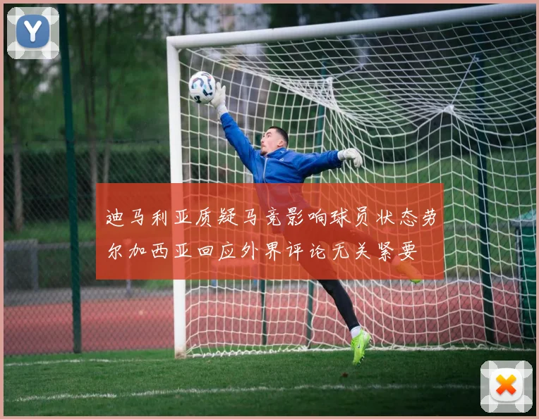 迪马利亚质疑马竞影响球员状态劳尔加西亚回应外界评论无关紧要
