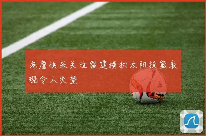 老詹快来关注雷霆横扫太阳投篮表现令人失望