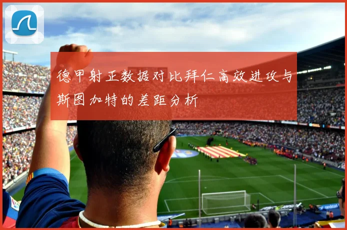 德甲射正数据对比拜仁高效进攻与斯图加特的差距分析