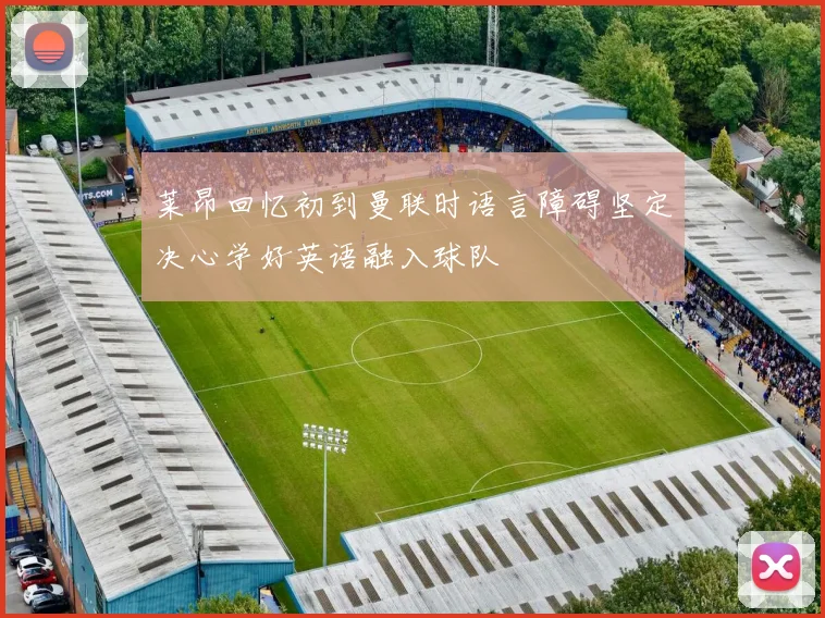 莱昂回忆初到曼联时语言障碍坚定决心学好英语融入球队