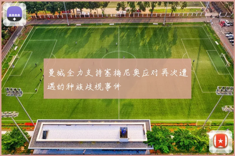 曼城全力支持塞梅尼奥应对再次遭遇的种族歧视事件