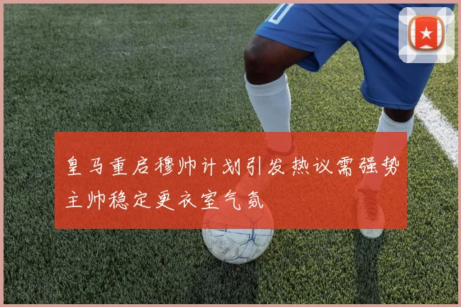 皇马重启穆帅计划引发热议需强势主帅稳定更衣室气氛