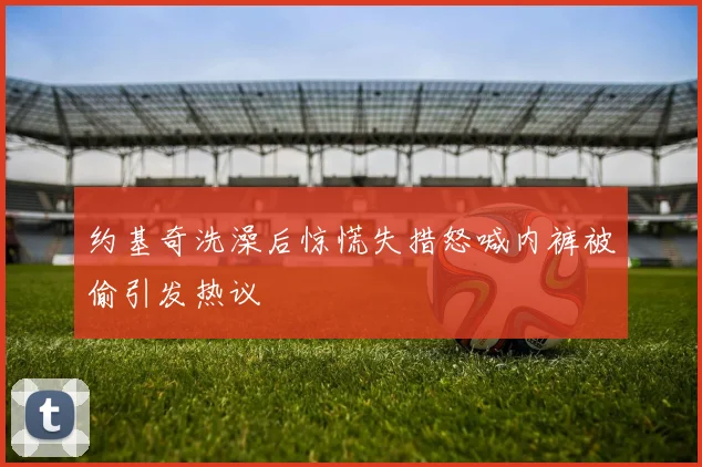 约基奇洗澡后惊慌失措怒喊内裤被偷引发热议