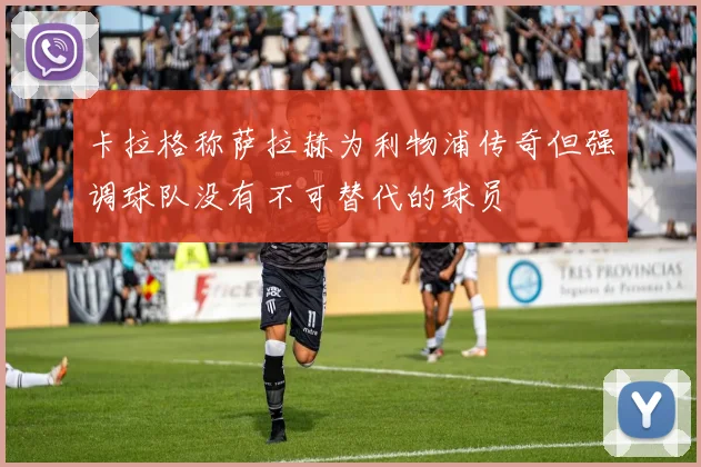 卡拉格称萨拉赫为利物浦传奇但强调球队没有不可替代的球员
