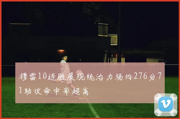 穆雷10连胜展现统治力场均276分71助攻命中率超高