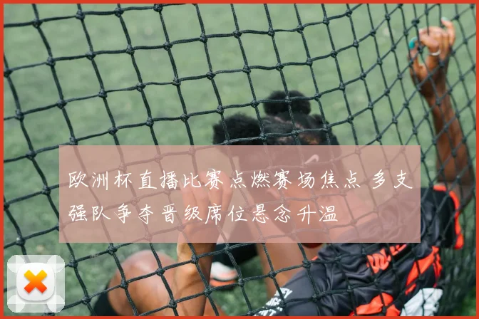 欧洲杯直播比赛点燃赛场焦点 多支强队争夺晋级席位悬念升温